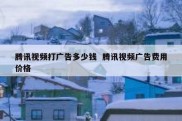 腾讯视频打广告多少钱  腾讯视频广告费用价格