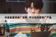 抖音能直接推广告吗  可以在抖音推广产品么
