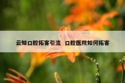 云知口腔拓客引流  口腔医院如何拓客
