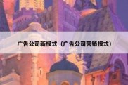 广告公司新模式（广告公司营销模式）
