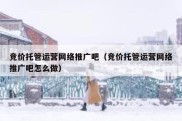 竞价托管运营网络推广吧（竞价托管运营网络推广吧怎么做）
