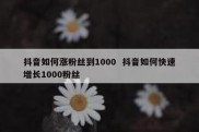 抖音如何涨粉丝到1000  抖音如何快速增长1000粉丝