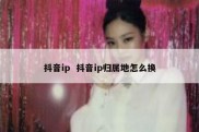 抖音ip  抖音ip归属地怎么换