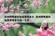 杭州烤鸭餐饮加盟费用多少  杭州烤鸭餐饮加盟费用多少钱一个月