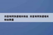 抖音如何快速增长粉丝  抖音如何快速增长粉丝数量