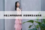 抖音上如何增加热度  抖音视频怎么加热度