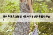 福田专注竞价托管（福田汽车投资者互动平台）