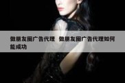 做朋友圈广告代理  做朋友圈广告代理如何能成功