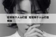短视频个人ip打造  短视频个人ip打造模版