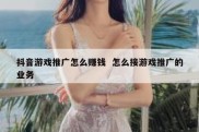 抖音游戏推广怎么赚钱  怎么接游戏推广的业务