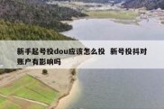 新手起号投dou应该怎么投  新号投抖对账户有影响吗