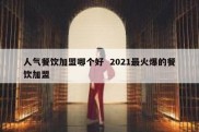 人气餐饮加盟哪个好  2021最火爆的餐饮加盟