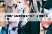 全媒体广告代理全媒体广告广  全媒体广告公司