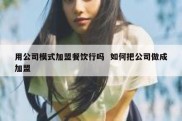 用公司模式加盟餐饮行吗  如何把公司做成加盟