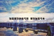 加盟餐饮创业亏损  餐饮加盟亏本