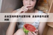 企业互动抖音代运营价格  企业抖音代运营利弊