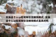实体店个人ip短视频引流赚钱模式  实体店个人ip短视频引流赚钱模式是真的吗