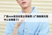 广西sem竞价托管公司推荐（广西股票托管中心去哪里了）