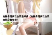 吉林尝健餐饮加盟连锁店（吉林尝健餐饮加盟连锁店有哪些）