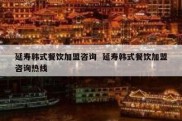 延寿韩式餐饮加盟咨询  延寿韩式餐饮加盟咨询热线