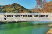 安徽抖音代运营外包哪家好  安庆抖音代运营