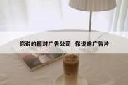 你说的都对广告公司  你说啥广告片