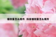 播放量怎么提升  抖音播放量怎么提升