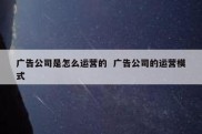 广告公司是怎么运营的  广告公司的运营模式