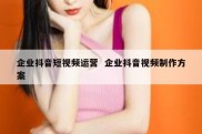 企业抖音短视频运营  企业抖音视频制作方案