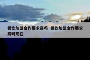 餐饮加盟合作要求高吗  餐饮加盟合作要求高吗现在