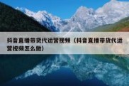 抖音直播带货代运营视频（抖音直播带货代运营视频怎么做）