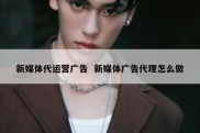 新媒体代运营广告  新媒体广告代理怎么做