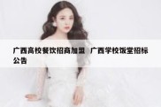 广西高校餐饮招商加盟  广西学校饭堂招标公告