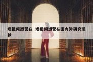 短视频运营在  短视频运营在国内外研究现状