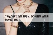广州gfe餐饮加盟展地址（广州餐饮加盟展会2021门票）
