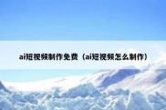 ai短视频制作免费（ai短视频怎么制作）