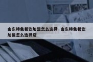 山东特色餐饮加盟怎么选择  山东特色餐饮加盟怎么选择店