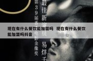 现在有什么餐饮能加盟吗  现在有什么餐饮能加盟吗抖音