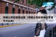 传媒公司短视频运营（传媒公司短视频运营是干什么的）