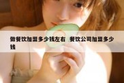 做餐饮加盟多少钱左右  餐饮公司加盟多少钱