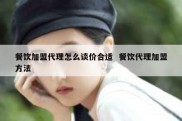 餐饮加盟代理怎么谈价合适  餐饮代理加盟方法