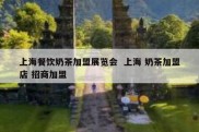 上海餐饮奶茶加盟展览会  上海 奶茶加盟店 招商加盟