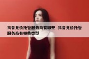抖音竞价托管服务商有哪些  抖音竞价托管服务商有哪些类型