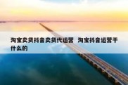 淘宝卖货抖音卖货代运营  淘宝抖音运营干什么的
