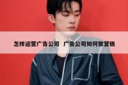 怎样运营广告公司  广告公司如何做营销