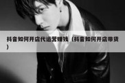 抖音如何开店代运营赚钱（抖音如何开店带货）