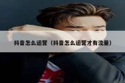 抖音怎么运营（抖音怎么运营才有流量）