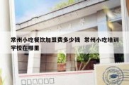 常州小吃餐饮加盟费多少钱  常州小吃培训学校在哪里