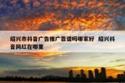 绍兴市抖音广告推广靠谱吗哪家好  绍兴抖音网红在哪里