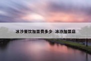 冰沙餐饮加盟费多少  冰沙加盟店